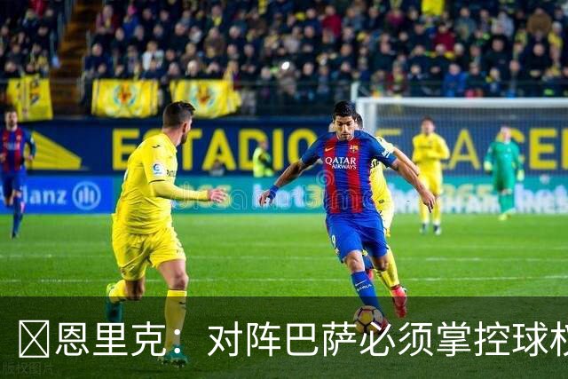 恩里克:对阵巴萨必须掌控球权,这是我最看重的对手